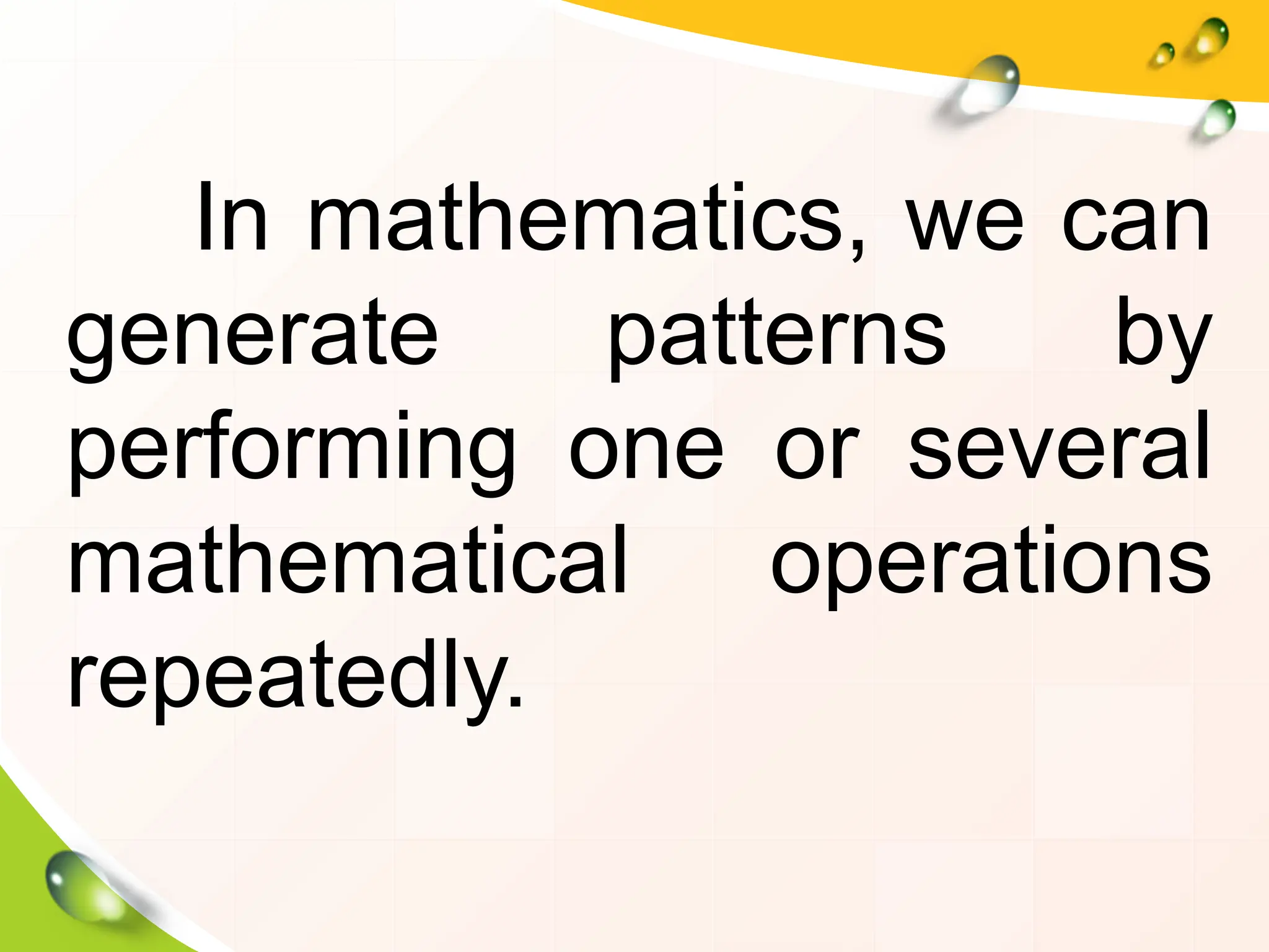 In mathematics, we can
generate patterns by
performing one or several
mathematical operations
repeatedly.
 