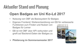 Open Badges an Uni Ko-Ld 2017
• Nutzung von OBF als Basissystem für Badges
• Eigenes Frontend: Weiterentwicklung von EB fü...