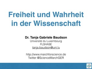 Freiheit und Wahrheit
in der Wissenschaft
Dr. Tanja Gabriele Baudson
Université du Luxembourg
FLSHASE
tanja.baudson@uni.lu
http://www.marchforscience.de
Twitter @ScienceMarchGER
 