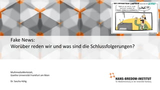 Fake News:
Worüber reden wir und was sind die Schlussfolgerungen?
MultimediaWerkstatt,
Goethe-Universität Frankfurt am Main
Dr. Sascha Hölig
 