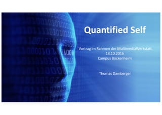 Quantified Self
Vortrag	im	Rahmen	der	MultimediaWerkstatt
18.10.2016	
Campus	Bockenheim	
Thomas	Damberger
 