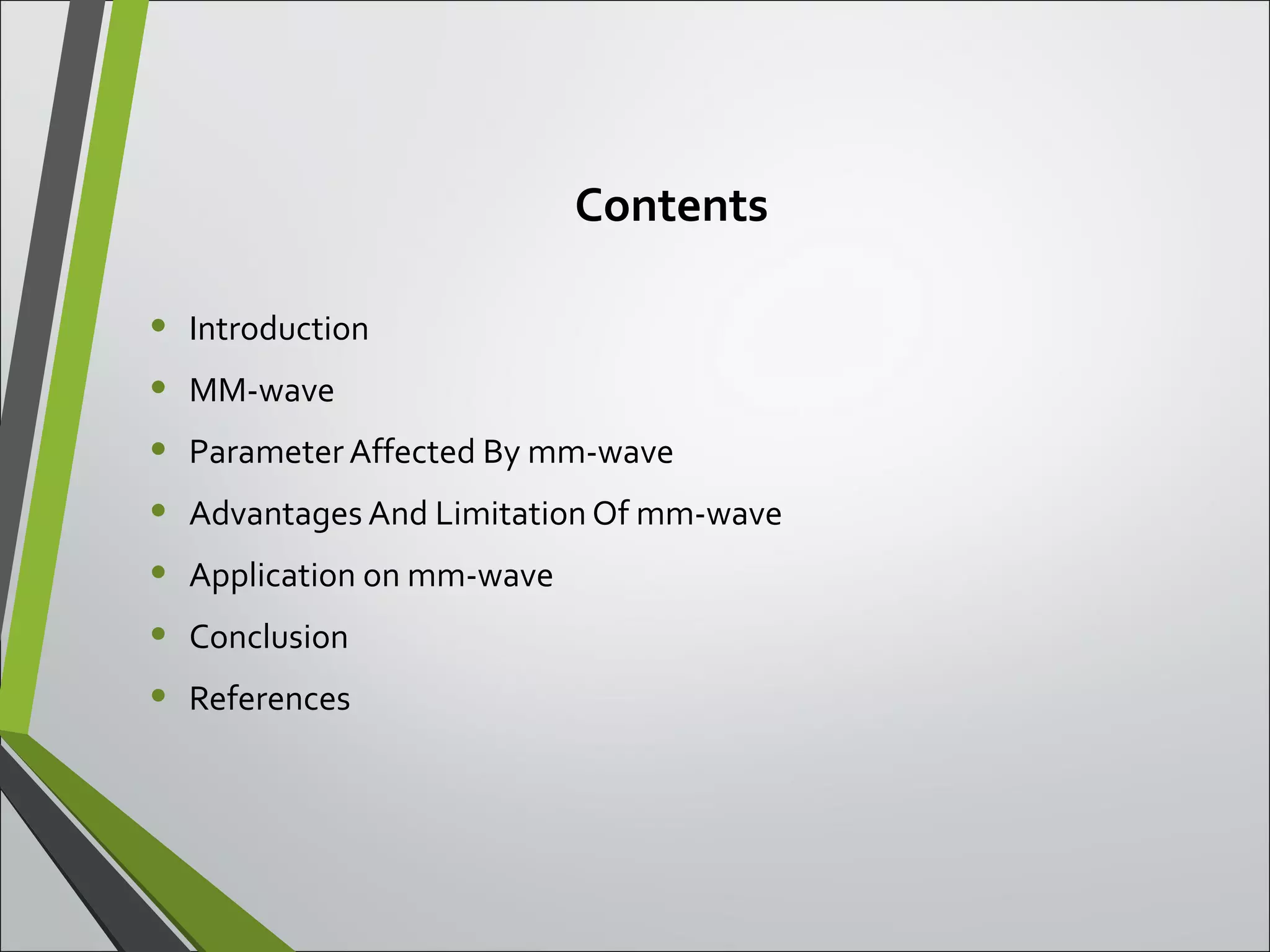 Contents
• Introduction
• MM-wave
• Parameter Affected By mm-wave
• Advantages And Limitation Of mm-wave
• Application on mm-wave
• Conclusion
• References
 