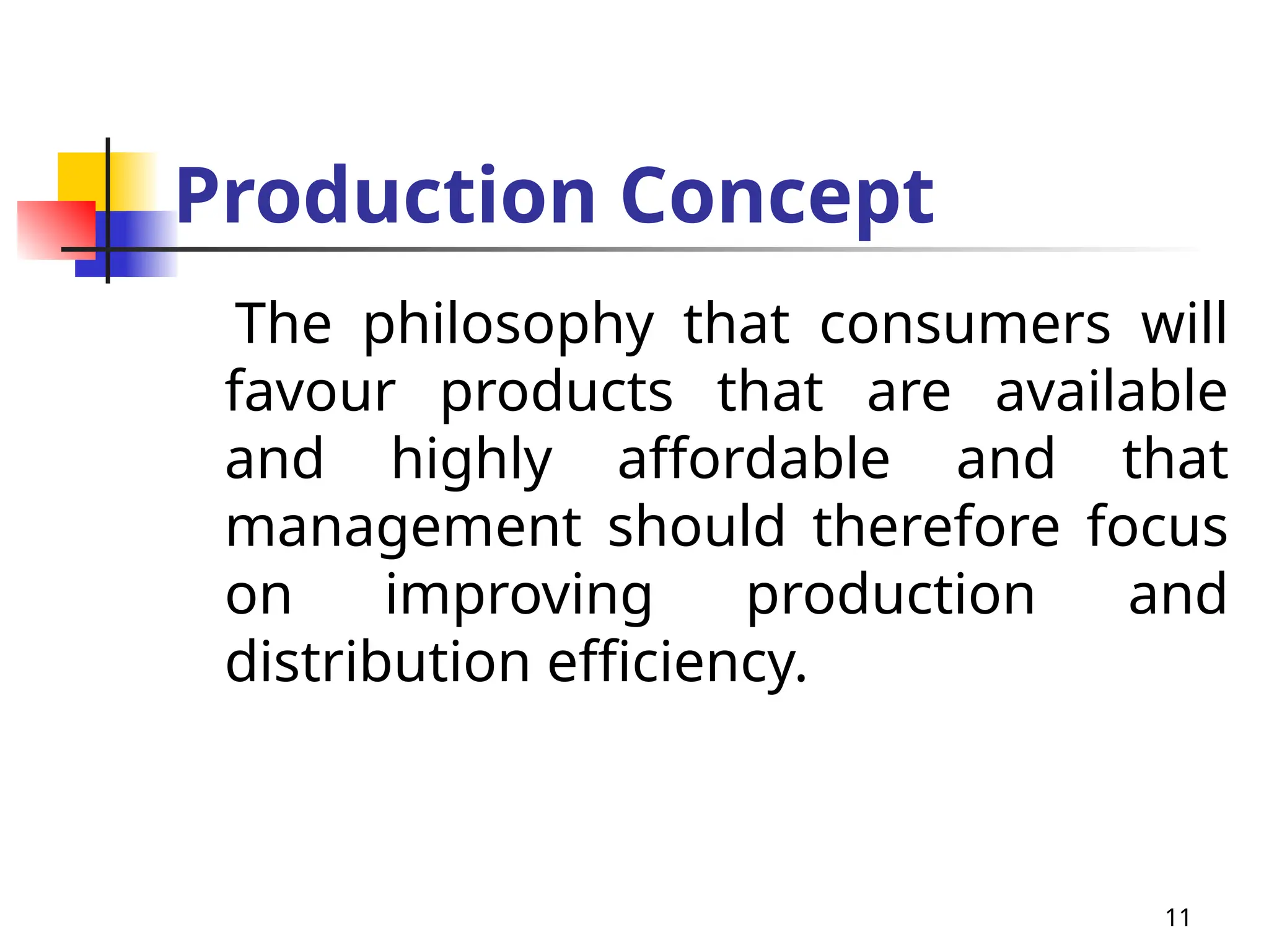 11
Production Concept
The philosophy that consumers will
favour products that are available
and highly affordable and that
management should therefore focus
on improving production and
distribution efficiency.
 
