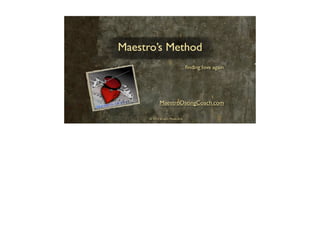 Maestro’s Method
. . . ﬁnding love again
MaestroDatingCoach.com
© 2013 Scratch Media Arts
 