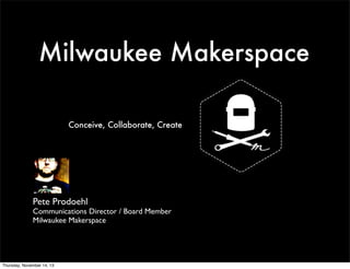 Milwaukee Makerspace 
Conceive, Collaborate, Create 
Pete Prodoehl 
Communications Director / Board Member 
Milwaukee Makerspace 
Thursday, November 14, 13 
 