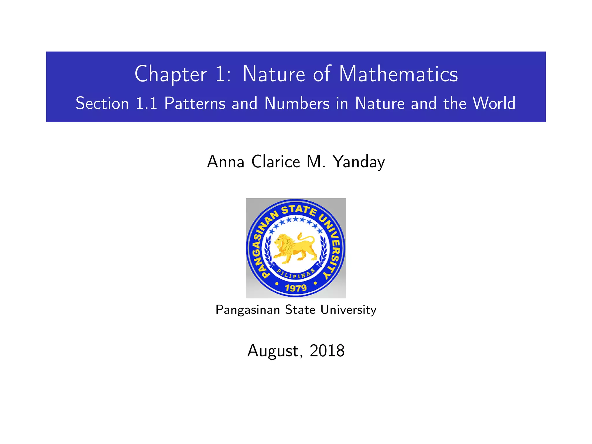 Chapter 1: Nature of Mathematics
Section 1.1 Patterns and Numbers in Nature and the World
Anna Clarice M. Yanday
Pangasinan State University
August, 2018
 