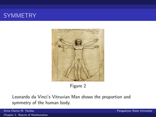 SYMMETRY
Figure 2
Leonardo da Vinci’s Vitruvian Man shows the proportion and
symmetry of the human body.
Anna Clarice M. Yanday Pangasinan State University
Chapter 1: Nature of Mathematics
 