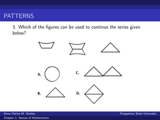 PATTERNS
3. Which of the ﬁgures can be used to continue the series given
below?
Anna Clarice M. Yanday Pangasinan State University
Chapter 1: Nature of Mathematics
 