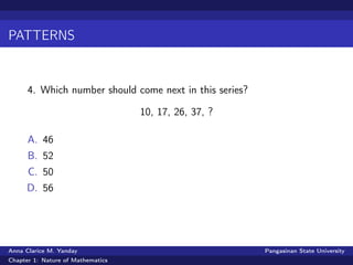 PATTERNS
4. Which number should come next in this series?
10, 17, 26, 37, ?
A. 46
B. 52
C. 50
D. 56
Anna Clarice M. Yanday Pangasinan State University
Chapter 1: Nature of Mathematics
 