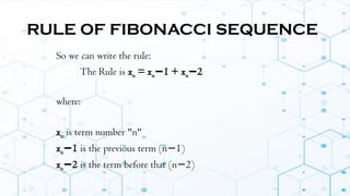 RULE OF FIBONACCI SEQUENCE
So we can write the rule:
The Rule is xn = xn 1 + x
− n 2
−
where:
xn is term number "n"
xn 1
− is the previous term (n 1)
−
xn 2
− is the term before that (n 2)
−
 
