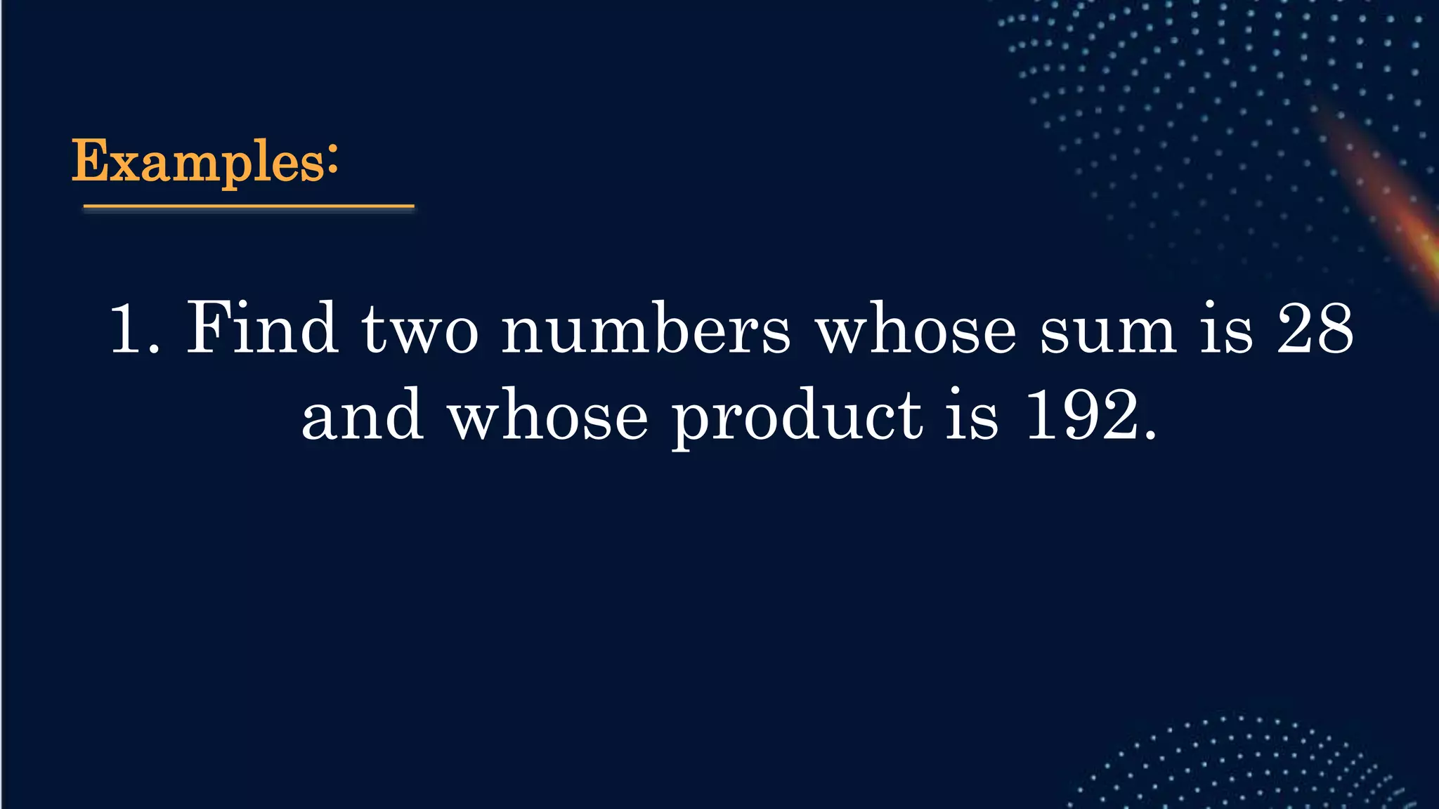 Examples:
1. Find two numbers whose sum is 28
and whose product is 192.
 