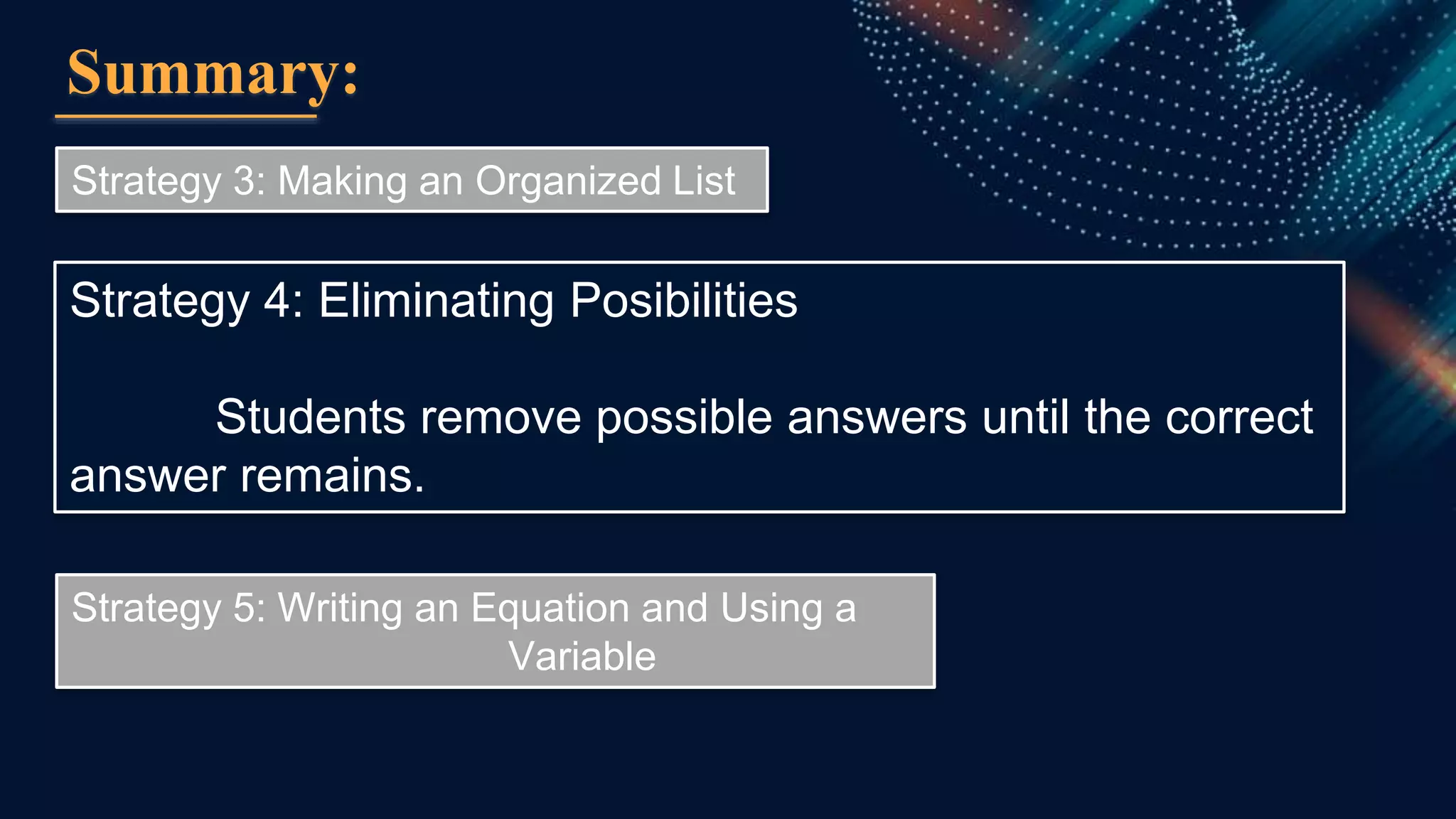 Summary:
Strategy 3: Making an Organized List
Strategy 4: Eliminating Posibilities
Students remove possible answers until the correct
answer remains.
Strategy 5: Writing an Equation and Using a
Variable
 