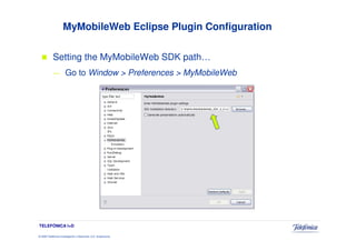 MyMobileWeb Eclipse Plugin Configuration

            Setting the MyMobileWeb SDK path…
            —          Go to Window > Preferences > MyMobileWeb




TELEFÓNICA I+D

© 2009 Telefónica Investigación y Desarrollo, S.A. Unipersonal
 