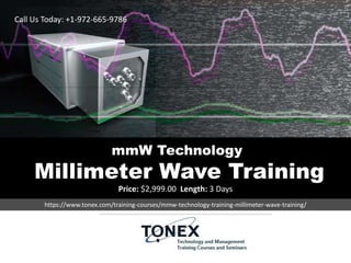 mmW Technology
Millimeter Wave Training
Price: $2,999.00 Length: 3 Days
https://www.tonex.com/training-courses/mmw-technology-training-millimeter-wave-training/
Call Us Today: +1-972-665-9786
 