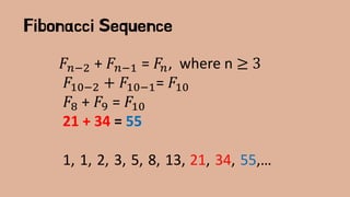 Fibonacci Sequence
𝐹𝑛−2 + 𝐹𝑛−1 = 𝐹𝑛, where n ≥ 3
𝐹10−2 + 𝐹10−1= 𝐹10
𝐹8 + 𝐹9 = 𝐹10
21 + 34 = 55
1, 1, 2, 3, 5, 8, 13, 21, 34, 55,…
 