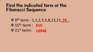 Find the indicated term of the
Fibonacci Sequence
❖9th term : 1,1,2,3,5,8,13,21,___,
❖15th term :
❖21st term:
34
610
10946
 