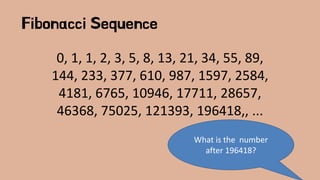 Fibonacci Sequence
0, 1, 1, 2, 3, 5, 8, 13, 21, 34, 55, 89,
144, 233, 377, 610, 987, 1597, 2584,
4181, 6765, 10946, 17711, 28657,
46368, 75025, 121393, 196418,, ...
What is the number
after 196418?
 