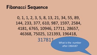 Fibonacci Sequence
0, 1, 1, 2, 3, 5, 8, 13, 21, 34, 55, 89,
144, 233, 377, 610, 987, 1597, 2584,
4181, 6765, 10946, 17711, 28657,
46368, 75025, 121393, 196418,
317811, ...What is the number
after 196418?
 