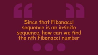 Since that Fibonacci
sequence is an infinite
sequence, how can we find
the nth Fibonacci number
 