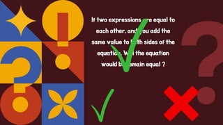 If two expressions are equal to
each other, and you add the
same value to both sides of the
equation. Will the equation
would be remain equal ?
 