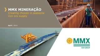 MMX MINERAÇÃO
Creating choices in seaborne
iron ore supply
April | 2014
 