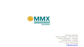 Investor Relations
Carlos Gonzalez – CEO and IRO
Adriana Marques – Manager
Daniella Maia - Analyst
Phone + 55 21 2163-6197
+55 21 2163-4366
ri@mmx.com.br
 