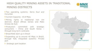 HIGH QUALITY MINING ASSETS IN TRADITIONAL
MINING DISTRICTS
Sudeste System
Serra Azul Unit
Bom Sucesso Unit
Corumbá System
Sudeste Superport
Two operating systems: Serra Azul and
Corumbá
Current Capacity: 10.8 Mtpy
Mining rights in traditional iron ore
districts: Brazil (Minas Gerais and Mato
Grosso do Sul)
Production committed with strategic
consumers – China and South Korea –
through long-term contracts
Brownfield start up in Brazil
Expanding up to around 40 Mtpy in Brazil,
through fully integrated systems: Private
port
Strategic port location
5
 