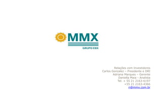 Relações com Investidores
Carlos Gonzalez – Presidente e DRI
Adriana Marques – Gerente
Daniella Maia - Analista
Tel. + 55 21 2163-6197
+55 21 2163-4366
ri@mmx.com.br
 