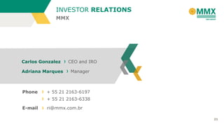 21
Carlos Gonzalez CEO and IRO
Adriana Marques Manager
Phone + 55 21 2163-6197
+ 55 21 2163-6338
E-mail ri@mmx.com.br
MMX
INVESTOR RELATIONS
 