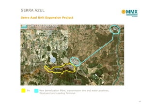 SERRA AZUL
Serra Azul Unit Expansion Project




   Pit     New Beneficiation Plant, transmission line and water pipelines,
           Stockyard and Loading Terminal


                                                                             16
 