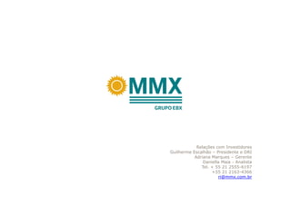 Relações com Investidores
Guilherme Escalhão – Presidente e DRI
           Adriana Marques – Gerente
               Daniella Maia - Analista
              Tel. + 55 21 2555-6197
                   +55 21 2163-4366
                      ri@mmx.com.br
 