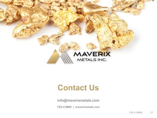 Contact Us
TSX-V:MMX | maverixmetals.com
info@maverixmetals.com
TSX-V: MMX 17
 