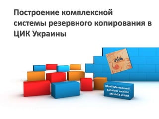 1
Построение комплексной
системы резервного копирования в
ЦИК Украины
 