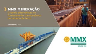 MMX MINERAÇÃO

Criando alternativas no
fornecimento transoceânico
de minério de ferro
Dezembro | 2013

 
