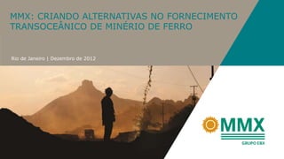 MMX: CRIANDO ALTERNATIVAS NO FORNECIMENTO
TRANSOCEÂNICO DE MINÉRIO DE FERRO


Rio de Janeiro | Dezembro de 2012
 