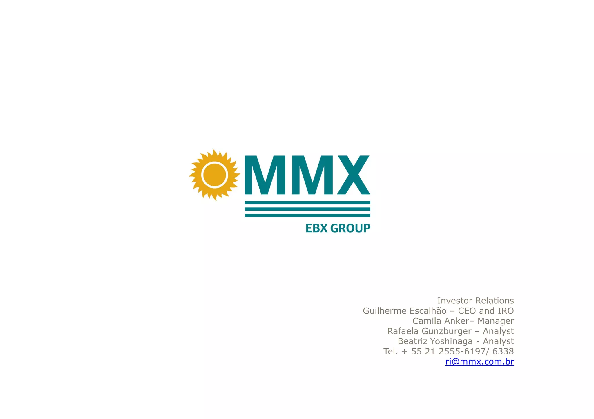 Investor Relations
Guilherme Escalhão – CEO and IRO
Camila Anker– Manager
Rafaela Gunzburger – Analyst
Beatriz Yoshinaga - Analyst
Tel. + 55 21 2555-6197/ 6338
ri@mmx.com.br
 