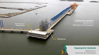 Superporto Sudeste
Plataforma e
Estrutura da Subestação

Estrutura da
Subestação

Plataforma

Superporto Sudeste
Plataforma e
Estrutura da Subestação

 