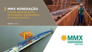 MMX MINERAÇÃO

Criando alternativas no
fornecimento transoceânico
de minério de ferro
Janeiro | 2014

 