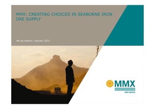 MMX: CREATING CHOICES IN SEABORNE IRON
ORE SUPPLY




Rio de Janeiro | January 2012
 