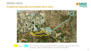 SERRA AZUL
Projeto de Expansão da Unidade Serra Azul




          Cava      Nova Planta, correia transportadora, linha de transmissão e duto
                    de água, pátio de estocagem e terminal ferroviário
                                                                                       17
 