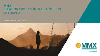 MMX:
CREATING CHOICES IN SEABORNE IRON
ORE SUPPLY
Rio de Janeiro | July 2013
 