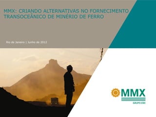 MMX: CRIANDO ALTERNATIVAS NO FORNECIMENTO
TRANSOCEÂNICO DE MINÉRIO DE FERRO




Rio de Janeiro | Junho de 2012
 