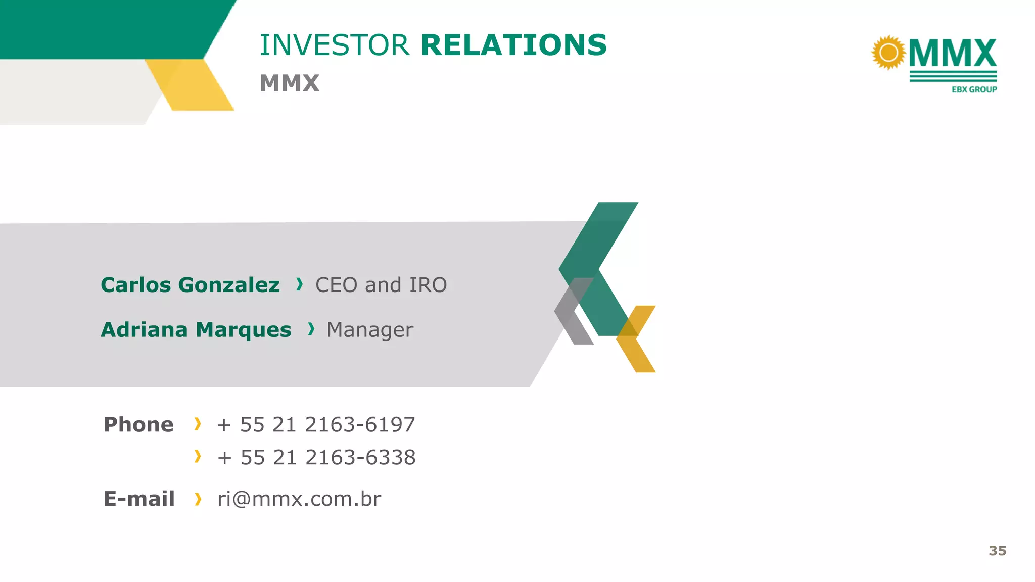 35
Carlos Gonzalez CEO and IRO
Adriana Marques Manager
Phone + 55 21 2163-6197
+ 55 21 2163-6338
E-mail ri@mmx.com.br
MMX
INVESTOR RELATIONS
 