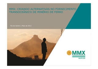 MMX: CRIANDO ALTERNATIVAS NO FORNECIMENTO
TRANSOCEÂNICO DE MINÉRIO DE FERRO




Rio de Janeiro | Maio de 2012
 