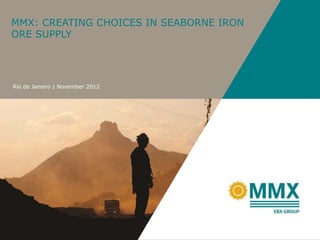 MMX: CREATING CHOICES IN SEABORNE IRON
ORE SUPPLY




Rio de Janeiro | November 2012
 