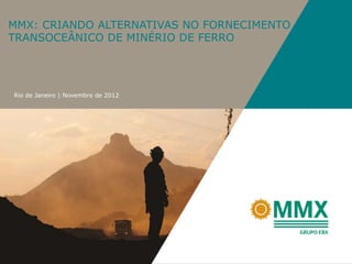 MMX: CRIANDO ALTERNATIVAS NO FORNECIMENTO
TRANSOCEÂNICO DE MINÉRIO DE FERRO




Rio de Janeiro | Novembro de 2012
 