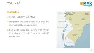 CORUMBÁ
Highlights
Current Capacity: 2.1 Mtpy;
Long-term contracts signed with local and
international barge operators;
SRK audit resources report: 192 million
tons plus a potential of an additional 123
million tons.

39

 