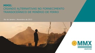 MMX:

CRIANDO ALTERNATIVAS NO FORNECIMENTO
TRANSOCEÂNICO DE MINÉRIO DE FERRO
Rio de Janeiro | Novembro de 2013

 