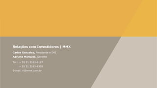 Relações com Investidores | MMX
Carlos Gonzalez, Presidente e DRI
Adriana Marques, Gerente
Tel.: + 55 21 2163-6197
+ 55 21 2163-6338
E-mail: ri@mmx.com.br

 