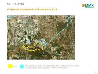 SERRA AZUL
Projeto de Expansão da Unidade Serra Azul




    Cava       Nova Planta, Correia transportadora, linha de transmissão e duto
               de água, Pátio de estocagem e Terminal Ferroviário

                                                                                  17
 